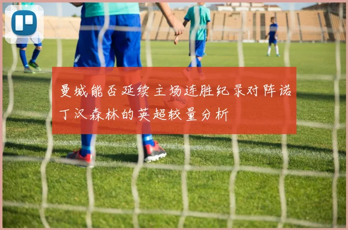 曼城能否延续主场连胜纪录对阵诺丁汉森林的英超较量分析