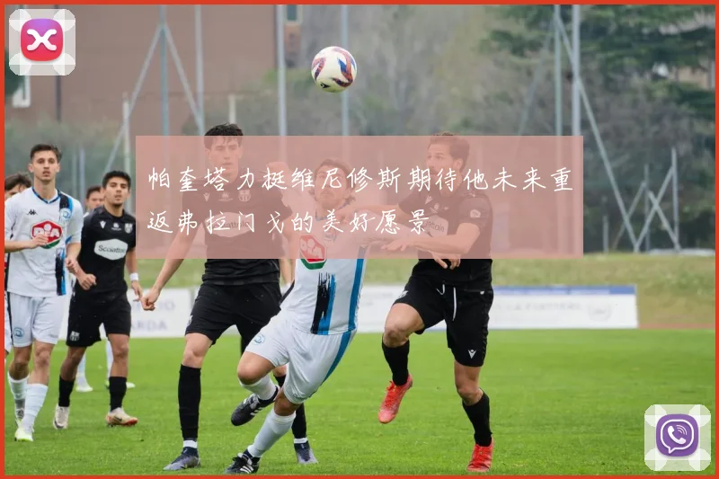 帕奎塔力挺维尼修斯期待他未来重返弗拉门戈的美好愿景
