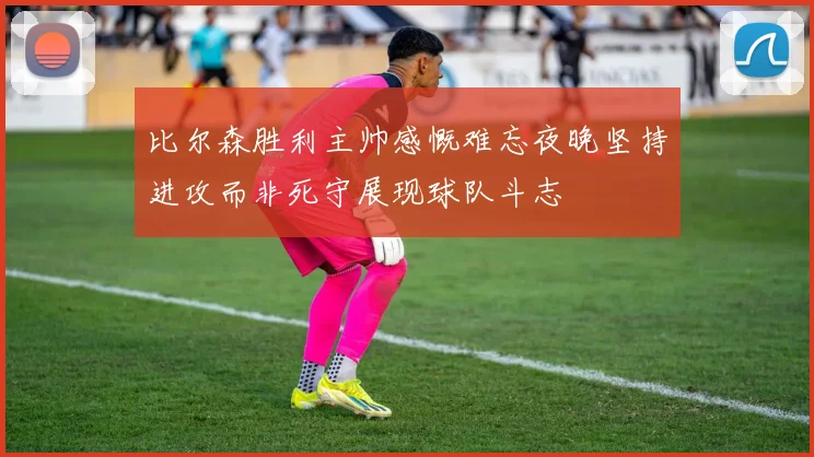 比尔森胜利主帅感慨难忘夜晚坚持进攻而非死守展现球队斗志
