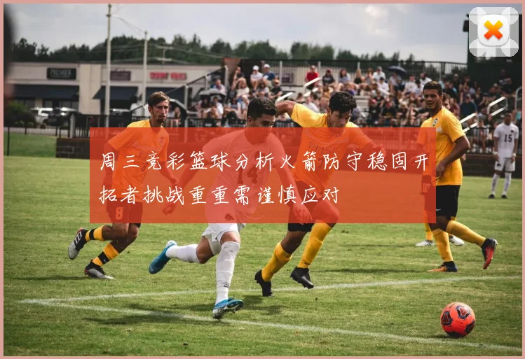 周三竞彩篮球分析火箭防守稳固开拓者挑战重重需谨慎应对