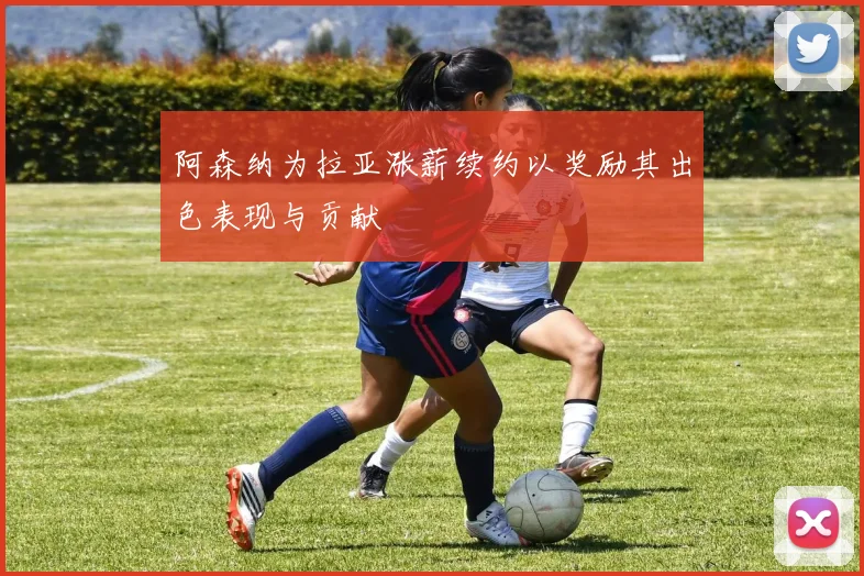 阿森纳为拉亚涨薪续约以奖励其出色表现与贡献
