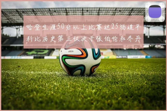 哈登生涯50分以上比赛达25场追平科比历史第三仅次于张伯伦和乔丹