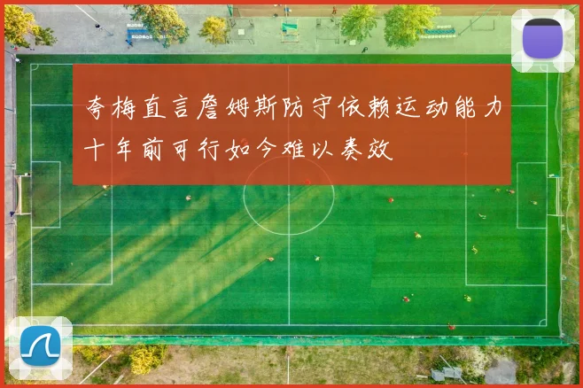 夸梅直言詹姆斯防守依赖运动能力十年前可行如今难以奏效