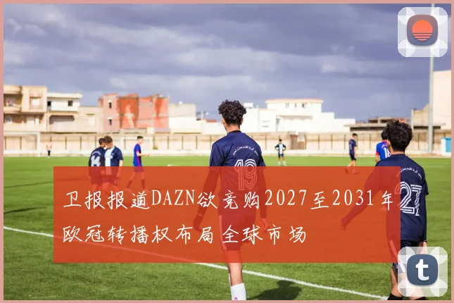卫报报道DAZN欲竞购2027至2031年欧冠转播权布局全球市场