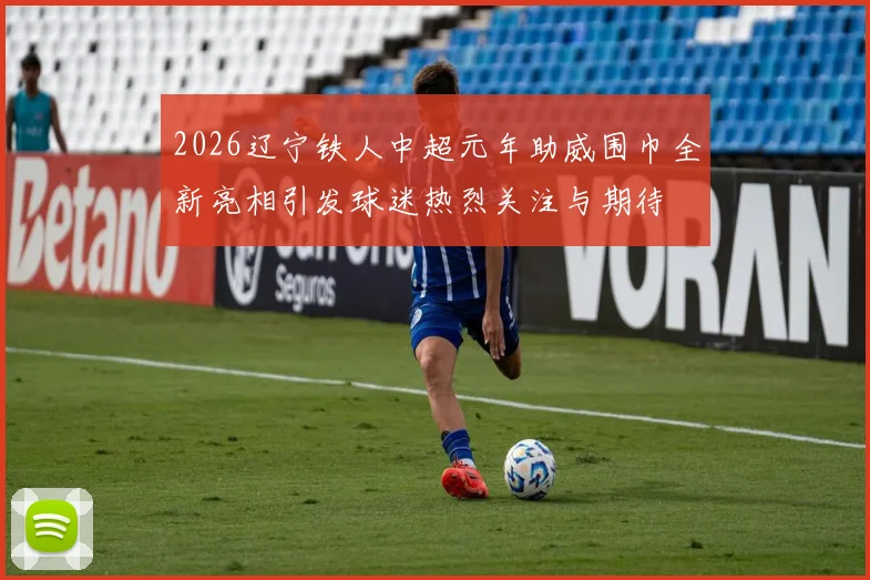 2026辽宁铁人中超元年助威围巾全新亮相引发球迷热烈关注与期待
