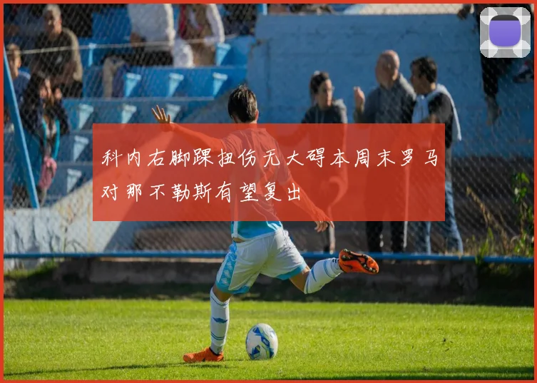 科内右脚踝扭伤无大碍本周末罗马对那不勒斯有望复出