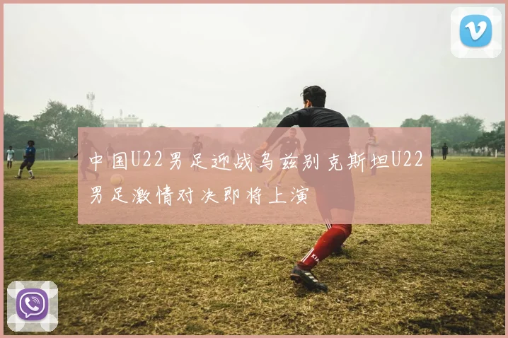 中国U22男足迎战乌兹别克斯坦U22男足激情对决即将上演