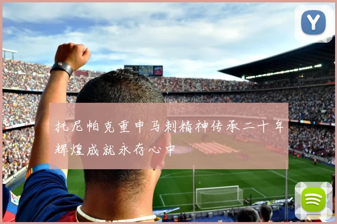 托尼帕克重申马刺精神传承二十年辉煌成就永存心中