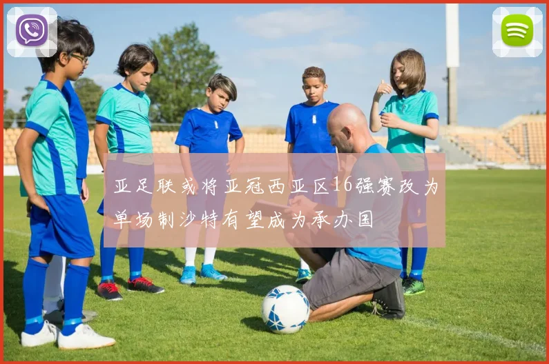 亚足联或将亚冠西亚区16强赛改为单场制沙特有望成为承办国