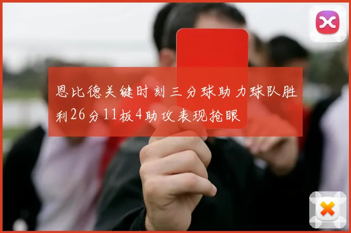 恩比德关键时刻三分球助力球队胜利26分11板4助攻表现抢眼