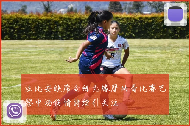 法比安缺席合练无缘摩纳哥比赛巴黎中场伤情持续引关注