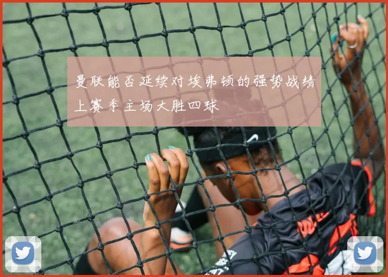 曼联能否延续对埃弗顿的强势战绩上赛季主场大胜四球