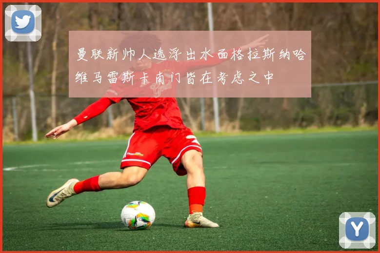 曼联新帅人选浮出水面格拉斯纳哈维马雷斯卡南门皆在考虑之中