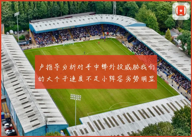 卢指导分析对手中锋外投威胁我们的大个子速度不足小阵容劣势明显