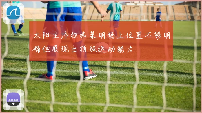 太阳主帅称弗莱明场上位置不够明确但展现出顶级运动能力