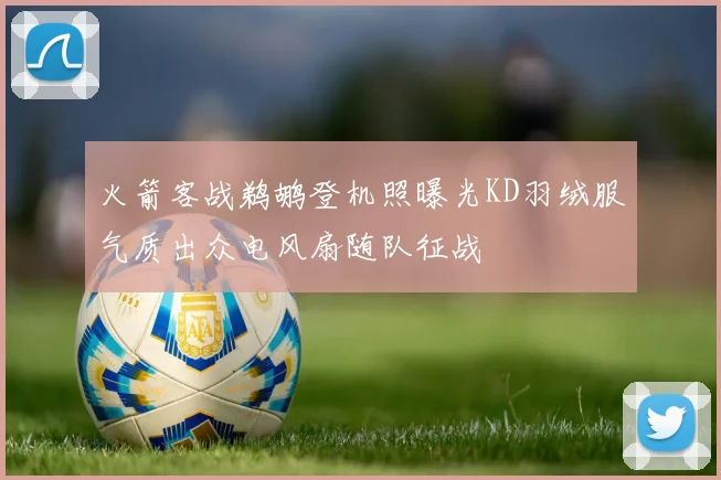 火箭客战鹈鹕登机照曝光KD羽绒服气质出众电风扇随队征战