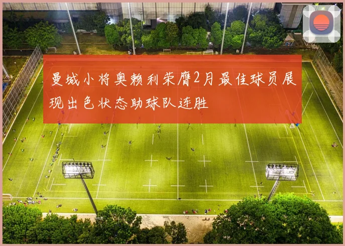 曼城小将奥赖利荣膺2月最佳球员展现出色状态助球队连胜