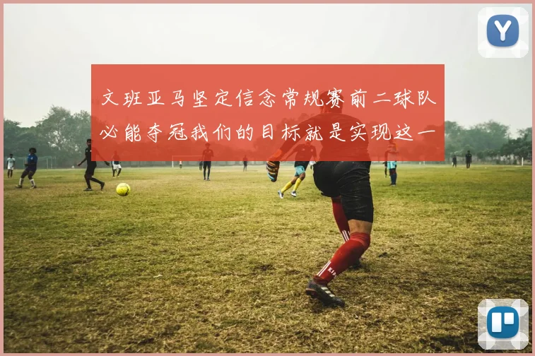 文班亚马坚定信念常规赛前二球队必能夺冠我们的目标就是实现这一伟大梦想