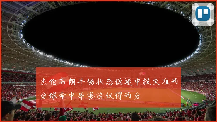 杰伦布朗半场状态低迷中投失准两分球命中率惨淡仅得两分