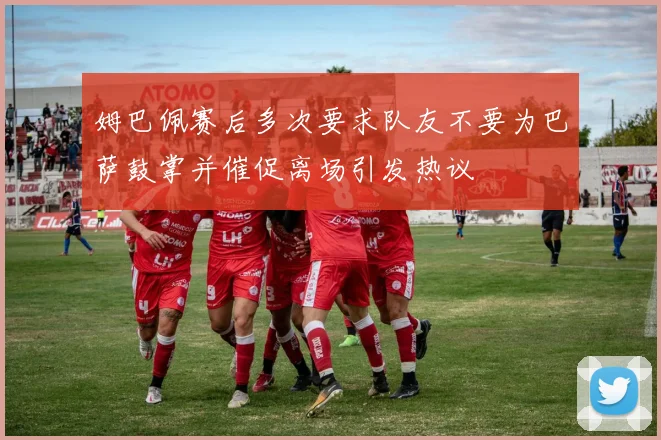 姆巴佩赛后多次要求队友不要为巴萨鼓掌并催促离场引发热议