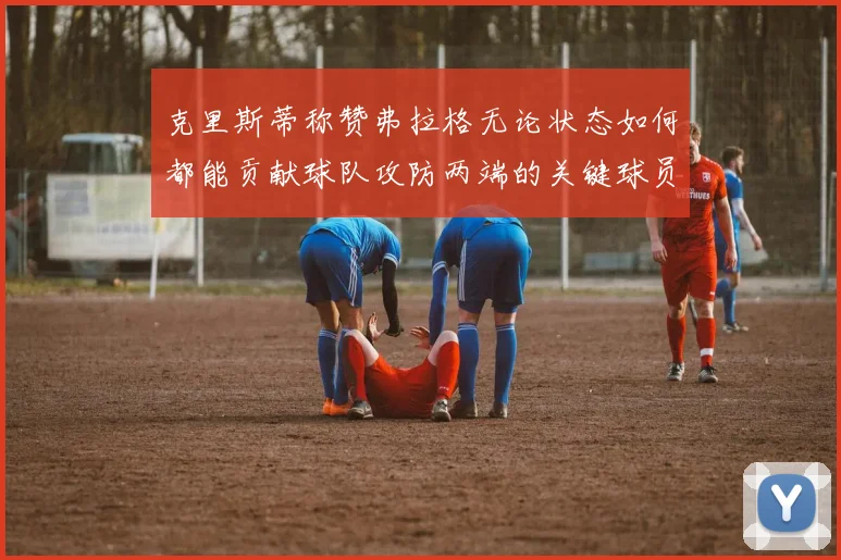 克里斯蒂称赞弗拉格无论状态如何都能贡献球队攻防两端的关键球员