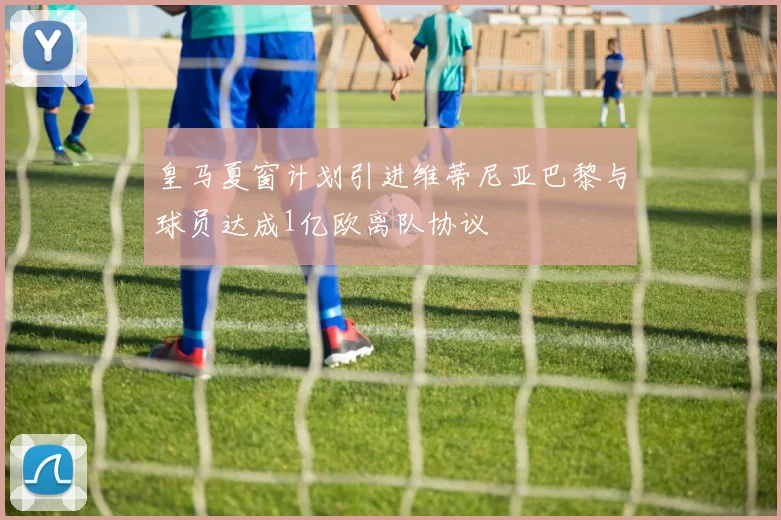 皇马夏窗计划引进维蒂尼亚巴黎与球员达成1亿欧离队协议