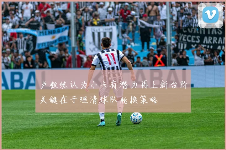 卢教练认为小卡有潜力再上新台阶关键在于理清球队轮换策略