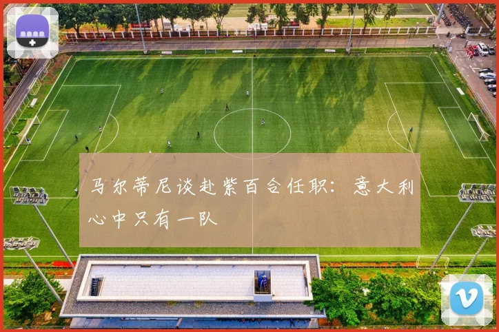 马尔蒂尼谈赴紫百合任职：意大利心中只有一队
