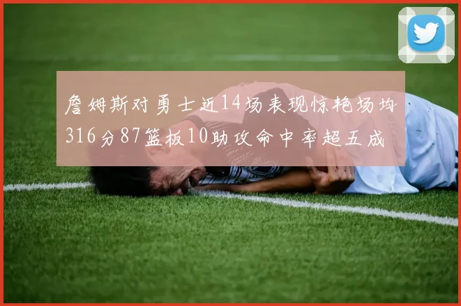詹姆斯对勇士近14场表现惊艳场均316分87篮板10助攻命中率超五成