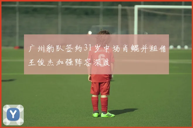 广州豹队签约31岁中场肖鲲并租借王俊杰加强阵容深度