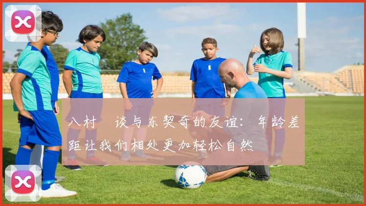 八村塁谈与东契奇的友谊：年龄差距让我们相处更加轻松自然