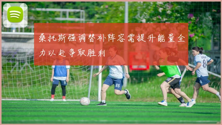 桑托斯强调替补阵容需提升能量全力以赴争取胜利