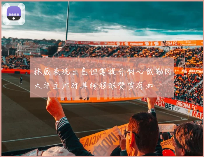 林葳表现出色但需提升耐心俄勒冈大学主帅对其转移球赞赏有加