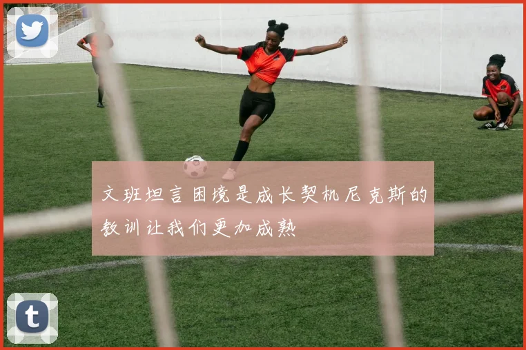 文班坦言困境是成长契机尼克斯的教训让我们更加成熟