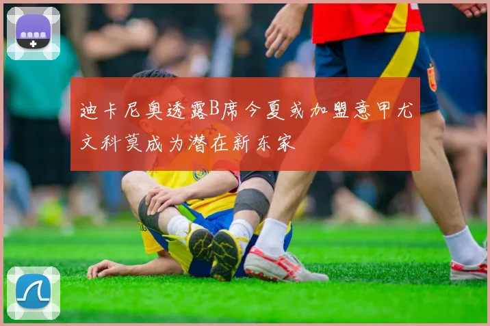 迪卡尼奥透露B席今夏或加盟意甲尤文科莫成为潜在新东家