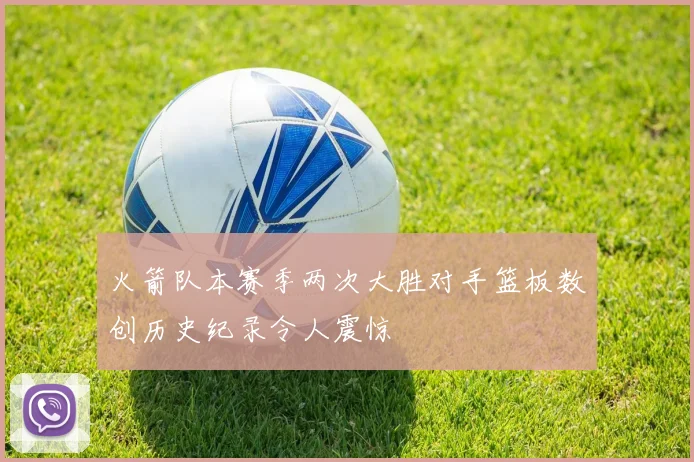 火箭队本赛季两次大胜对手篮板数创历史纪录令人震惊