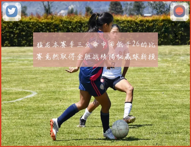 猛龙本赛季三分命中率低于26的比赛竟然取得全胜战绩揭秘赢球新模式