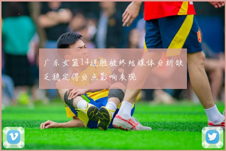 广东女篮14连胜被终结媒体分析缺乏稳定得分点影响表现