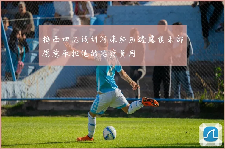 梅西回忆试训河床经历透露俱乐部愿意承担他的治疗费用