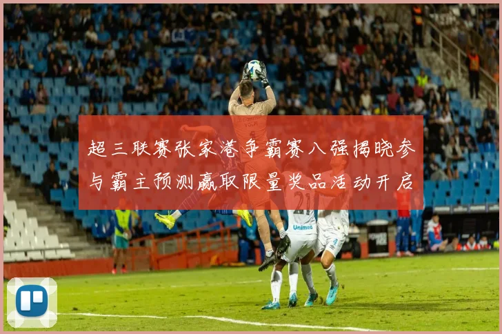 超三联赛张家港争霸赛八强揭晓参与霸主预测赢取限量奖品活动开启
