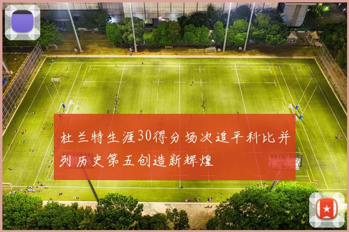 杜兰特生涯30得分场次追平科比并列历史第五创造新辉煌