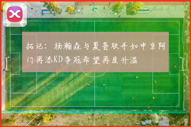 拓记：杨瀚森与夏普联手如申京阿门再添KD争冠希望再度升温