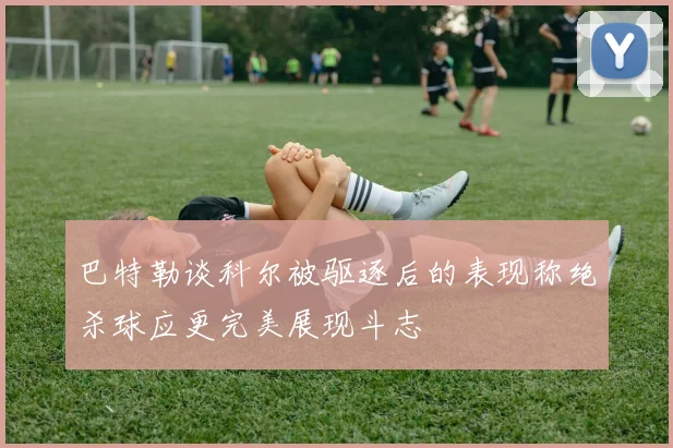 巴特勒谈科尔被驱逐后的表现称绝杀球应更完美展现斗志