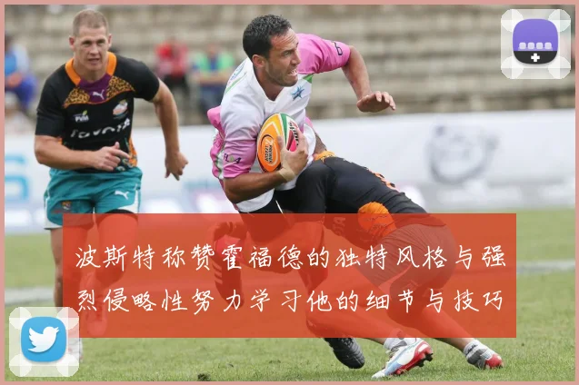 波斯特称赞霍福德的独特风格与强烈侵略性努力学习他的细节与技巧
