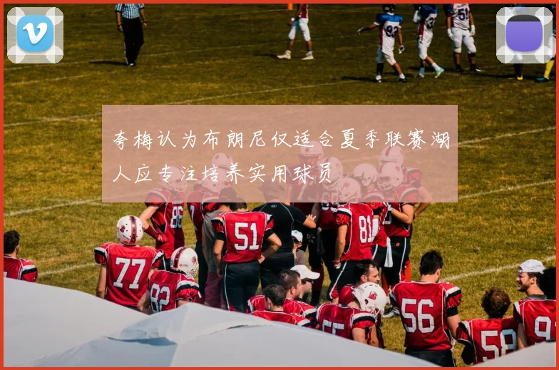 夸梅认为布朗尼仅适合夏季联赛湖人应专注培养实用球员