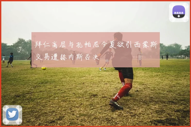 拜仁高层与孔帕尼今夏欲引西蒙斯交易遭赫内斯否决